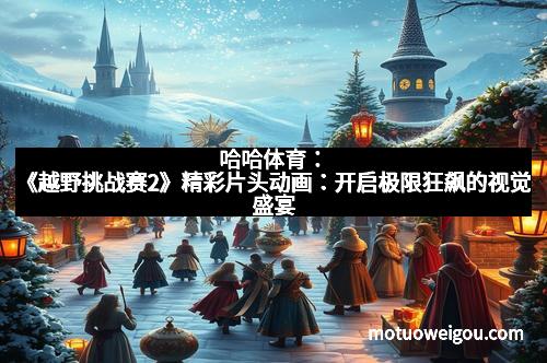 哈哈体育：《越野挑战赛2》精彩片头动画：开启极限狂飙的视觉盛宴